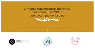 O mundo está em busca do MIXTO
das coisas, um MIXTO
que se complementa para 
transformar
 