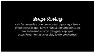 design thinking
cria ferramentas que promovem o protagonismo
onde pessoas que talvez nunca tenham pensado  
em si mesmas como designers aplique  
estas ferramentas à resolução de problemas.
 