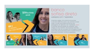 banco  
sofisa direto
webserie com 7 episódios
Já pensou pegar uma carona e encontrar  
o caminho definitivo para o seu dinheiro render
mais? Foi isso que proporcionamos aos
passageiros, do aplicativo de mobilidade, Cabify  
no período das gravações da websérie, Vocë
Chegou ao Seu Destino. São diversas histórias
divertidas onde as youtubers Mirna Borges e Maiara
Xavier dão dicas preciosas sobre investimentos e
Educação financeira. Confira os episódios.
 