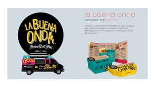 la buena onda
consultoria em branding
Criação e posicionamento da marca, logo, sublogos,
manuais, embalagens, cardápios, uniformes
da brigada, etc. Formatação da marca para venda
de franquias.
 