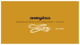 convergência
relacionamento com blogueiros + evento
 