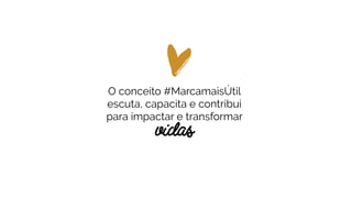 O conceito #MarcamaisÚtil
escuta, capacita e contribui
para impactar e transformar
vidas
 