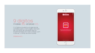 9 digitosmobile app android iOS
O 9 Dígitos atualiza sua agenda de
contatos para o nono dígito, formato
de números de celulares que foi
implementado em todo o Brasil, com
mais de 1 milhão de downloads.
9digitos.com
 