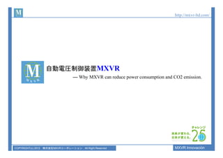 http://mxvr-ltd.com/

自動電圧制御装置MXVR
― Why MXVR can reduce power consumption and CO2 emission.

COPYRIGHT(c) 2012 株式会社MXVRコーポレーション

All Right Reserved

MXVR Innovación

 
