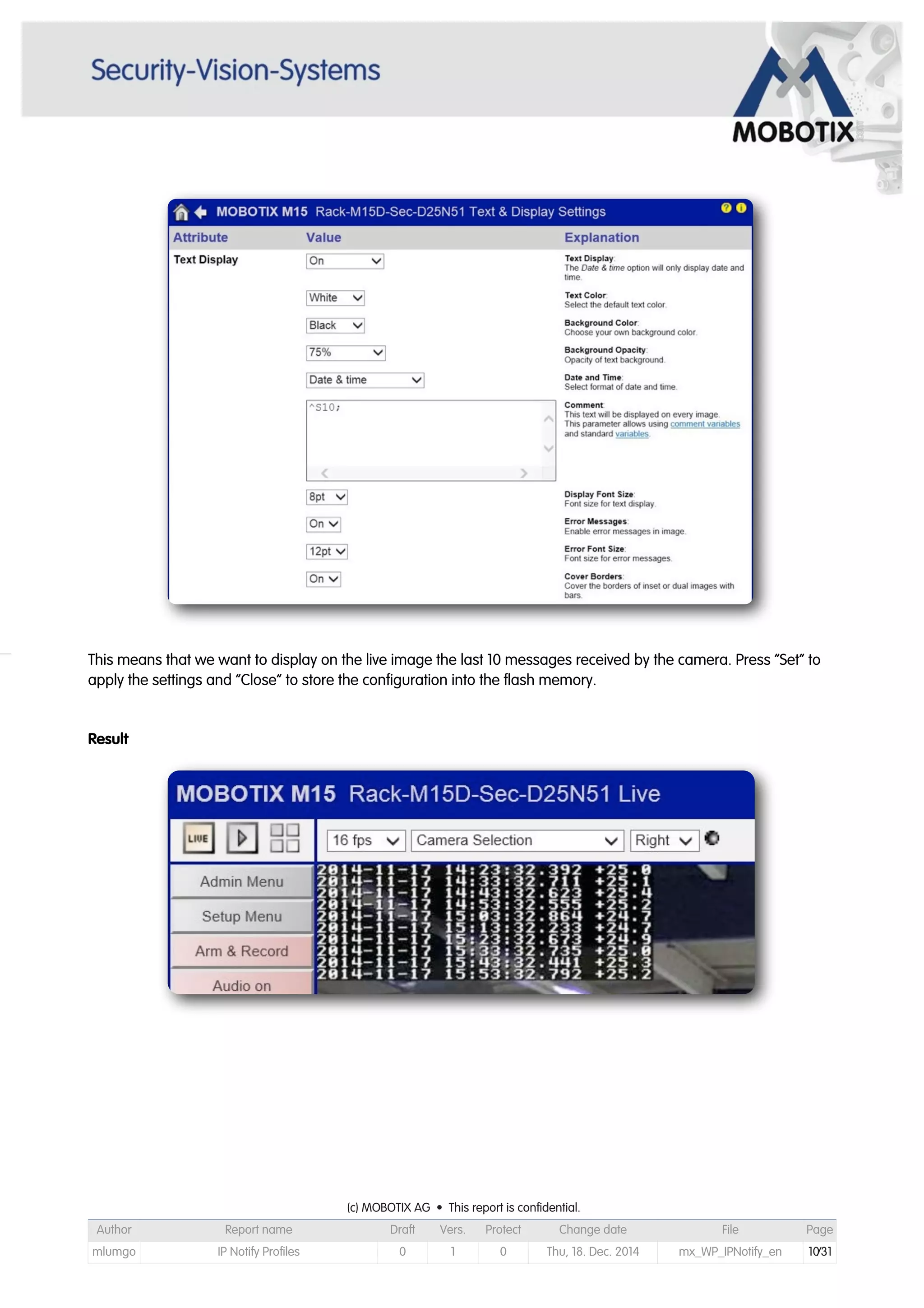 This means that we want to display on the live image the last 10 messages received by the camera. Press “Set” to
apply the settings and “Close” to store the configuration into the flash memory.
Result
(c) MOBOTIX AG • This report is confidential.(c) MOBOTIX AG • This report is confidential.(c) MOBOTIX AG • This report is confidential.(c) MOBOTIX AG • This report is confidential.(c) MOBOTIX AG • This report is confidential.(c) MOBOTIX AG • This report is confidential.(c) MOBOTIX AG • This report is confidential.(c) MOBOTIX AG • This report is confidential.
Author Report name Draft Vers. Protect Change date File Page
mlumgo IP Notify Profiles 0 1 0 Thu, 18. Dec. 2014 mx_WP_IPNotify_en 10/31
 