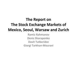 The Report on The Stock Exchange Markets of Mexico, Seoul, Warsaw and Zurich Ramiz Rahmanov Denis Sharapenko Davit Tutberidze Giorgi Tarkhan-Mouravi 