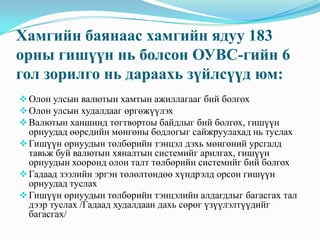 Хамгийн баянаас хамгийн ядуу 183
орны гишүүн нь болсон ОУВС-гийн 6
гол зорилго нь дараахь зүйлсүүд юм:
 Олон улсын валютын хамтын ажиллагааг бий болгох
 Олон улсын худалдааг өргөжүүлэх
 Валютын ханшинд тогтвортоы байдлыг бий болгох, гишүүн
  орнуудад өөрсдийн мөнгөны бодлогыг сайжруулахад нь туслах
 Гишүүн орнуудын төлбөрийн тэнцэл дэхь мөнгөний урсгалд
  тавьж буй валютын хяналтын системийг арилгах, гишүүн
  орнуудын хооронд олон талт төлбөрийн системийг бий болгох
 Гадаад зээлийн эргэн төлөлтөндөө хүндрэлд орсон гишүүн
  орнуудад туслах
 Гишүүн орнуудын төлбөрийн тэнцэлийн алдагдлыг багасгах тал
  дээр туслах /Гадаад худалдаан дахь сөрөг үзүүлэлтүүдийг
  багасгах/
 