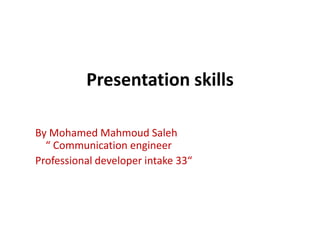 Presentation skills

By Mohamed Mahmoud Saleh
  “ Communication engineer
Professional developer intake 33“
 