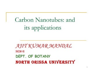 1
Carbon Nanotubes: and
its applications
AJIT KUMAR MANDAL
SEM-II
DEPT. OF BOTANY
NORTH ORISSA UNIVERSITY
 