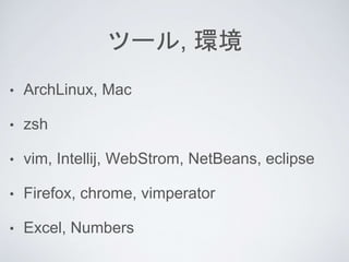 ツール, 環境
• ArchLinux, Mac
• zsh
• vim, Intellij, WebStrom, NetBeans, eclipse
• Firefox, chrome, vimperator
• Excel, Numbers
 