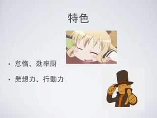 特色
• 怠惰、効率厨
• 発想力、行動力
 