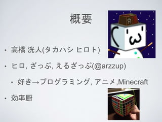 概要
• 高橋 洸人(タカハシ ヒロト)
• ヒロ, ざっぷ, えるざっぷ(@arzzup)
• 好き→プログラミング, アニメ,Minecraft
• 効率厨
 