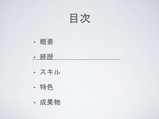 目次
• 概要
• 経歴
• スキル
• 特色
• 成果物
 