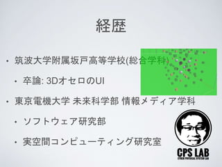 経歴
• 筑波大学附属坂戸高等学校(総合学科)
• 卒論: 3DオセロのUI
• 東京電機大学 未来科学部 情報メディア学科
• ソフトウェア研究部
• 実空間コンピューティング研究室
 