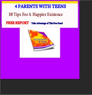 4 PARENTS WITH TEENS
10 Tips ForA HappierExistence
FREE REPORT - Take Advantage of This Free Read
 
