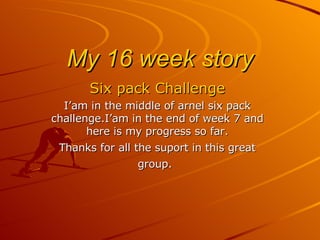 My 16 week story Six pack Challenge I’am in the middle of arnel six pack challenge.I’am in the end of week 7 and here is my progress so far. Thanks for all the suport in this great group.   