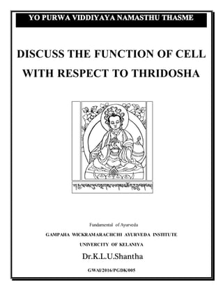 DISCUSS THE FUNCTION OF CELL
WITH RESPECT TO THRIDOSHA
Fundamental of Ayurveda
GAMPAHA WICKRAMARACHCHI AYURVEDA INSTITUTE
UNIVERCITY OF KELANIYA
Dr.K.L.U.Shantha
GWAI/2016/PGDK/005
 