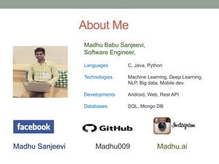 About Me
Madhu Babu Sanjeevi,
Software Engineer,
Languages C, Java, Python
Technologies Machine Learning, Deep Learning,
NLP, Big data, Mobile dev.
Developments Android, Web, Rest API
Databases SQL, Mongo DB
Madhu Sanjeevi Madhu009 Madhu.ai
 