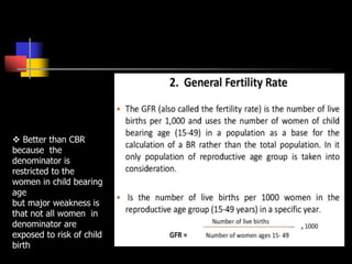 Better than CBR
because the
denominator is
restricted to the
women in child bearing
age
but major weakness is
that not all women in
denominator are
exposed to risk of child
birth
 