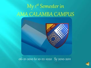 My 1st Semester in
AMA CALAMBA CAMPUS
06-21-2010 to 10-22-1020 Sy 2010-2011
 