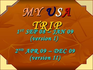 MY  U S A   TRIP 1 ST  SEP 08 – JAN 09 (version I)  2 ND  APR 09 – DEC 09 (version II) 