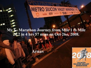 My 1 st  Marathon Journey from Mile 1 to Mile 26.2 in 4 hrs 57 mins on Oct 26 th , 2008. Arnav 