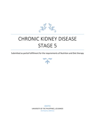 CHRONIC KIDNEY DISEASE
STAGE 5
Submitted as partial fulfillment for the requirements of Nutrition and Diet therapy
[DATE]
UNIVERSITY OF THE PHILIPPINES, LOS BANOS
[Company address]
 