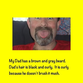 My Dad has a brown and gray beard.
Dad's hair is black and curly. It is curly
because he doesn't brush it much.

 