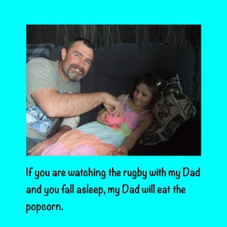 If you are watching the rugby with my Dad
and you fall asleep, my Dad will eat the
popcorn.

 
