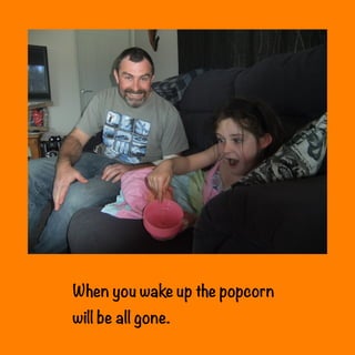When you wake up the popcorn
will be all gone.

 