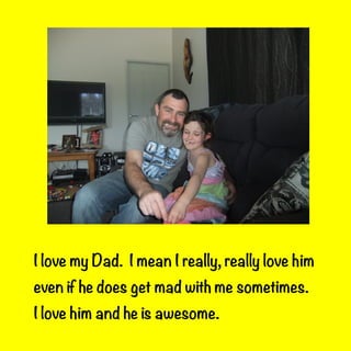 I love my Dad. I mean I really, really love him
even if he does get mad with me sometimes.
I love him and he is awesome.

 