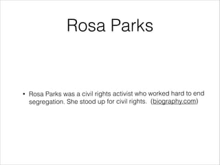 Rosa Parks

•

Rosa Parks was a civil rights activist who worked hard to end
segregation. She stood up for civil rights. (biography.com)

 