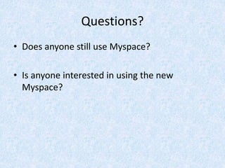 Questions?
• Does anyone still use Myspace?
• Is anyone interested in using the new
Myspace?
 
