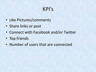 KPI’s
• Like Pictures/comments
• Share links or post
• Connect with Facebook and/or Twitter
• Top friends
• Number of users that are connected
 