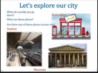 Let’s explore our city
When do usually you go
there?

Post office

What are these places?
Are there any of these places in...
