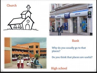 Church

Bank
Why do you usually go to that
places?
Do you think that places are useful?

High school

 