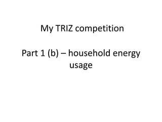 Part 1 (b) – household energy
usage
My TRIZ competition
 