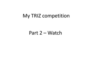 Part 2 – Watch
My TRIZ competition
 