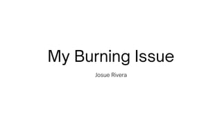 My Burning Issue
Josue Rivera
 