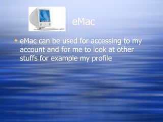 eMac can be used for accessing to my account and for me to look at other stuffs for example my profile eMac 