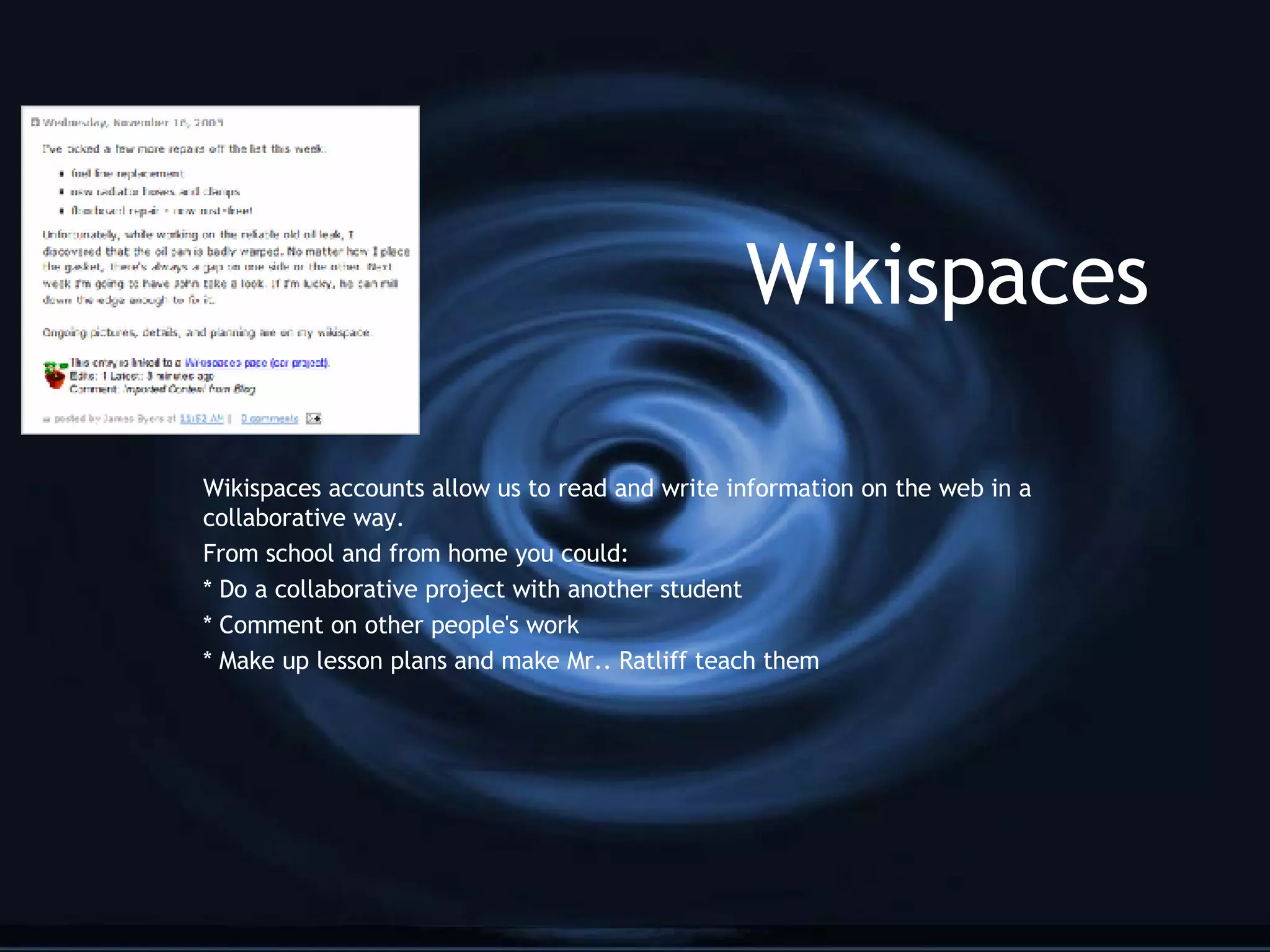 Wikispaces Wikispaces accounts allow us to read and write information on the web in a collaborative way. From school and from home you could: * Do a collaborative project with another student * Comment on other people's work * Make up lesson plans and make Mr.. Ratliff teach them