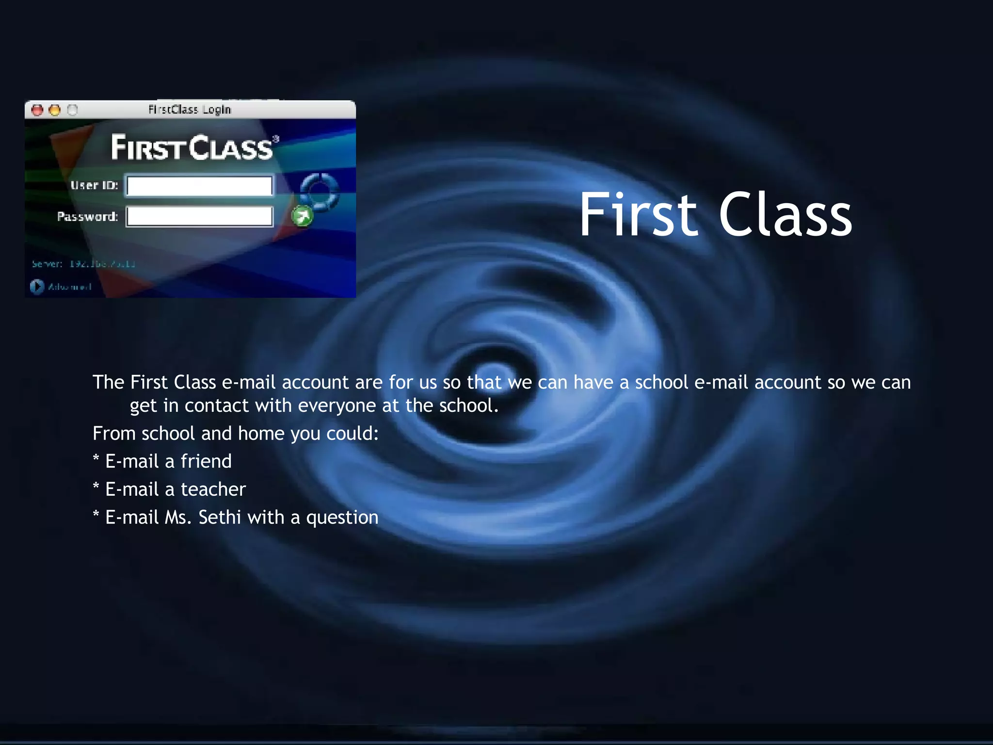 First Class The First Class e-mail account are for us so that we can have a school e-mail account so we can get in contact with everyone at the school. From school and home you could: * E-mail a friend * E-mail a teacher * E-mail Ms. Sethi with a question