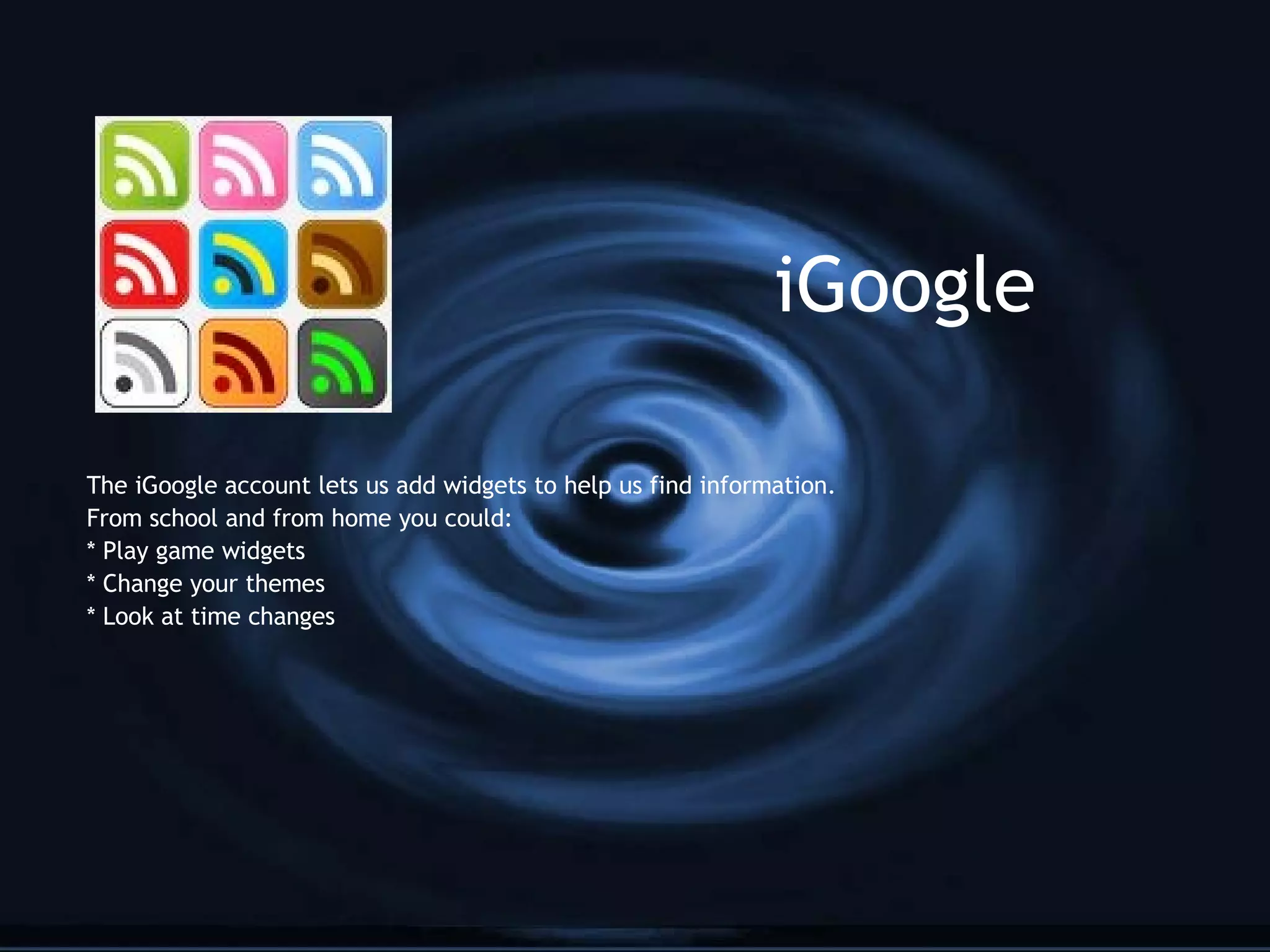 iGoogle The iGoogle account lets us add widgets to help us find information. From school and from home you could: * Play game widgets * Change your themes * Look at time changes