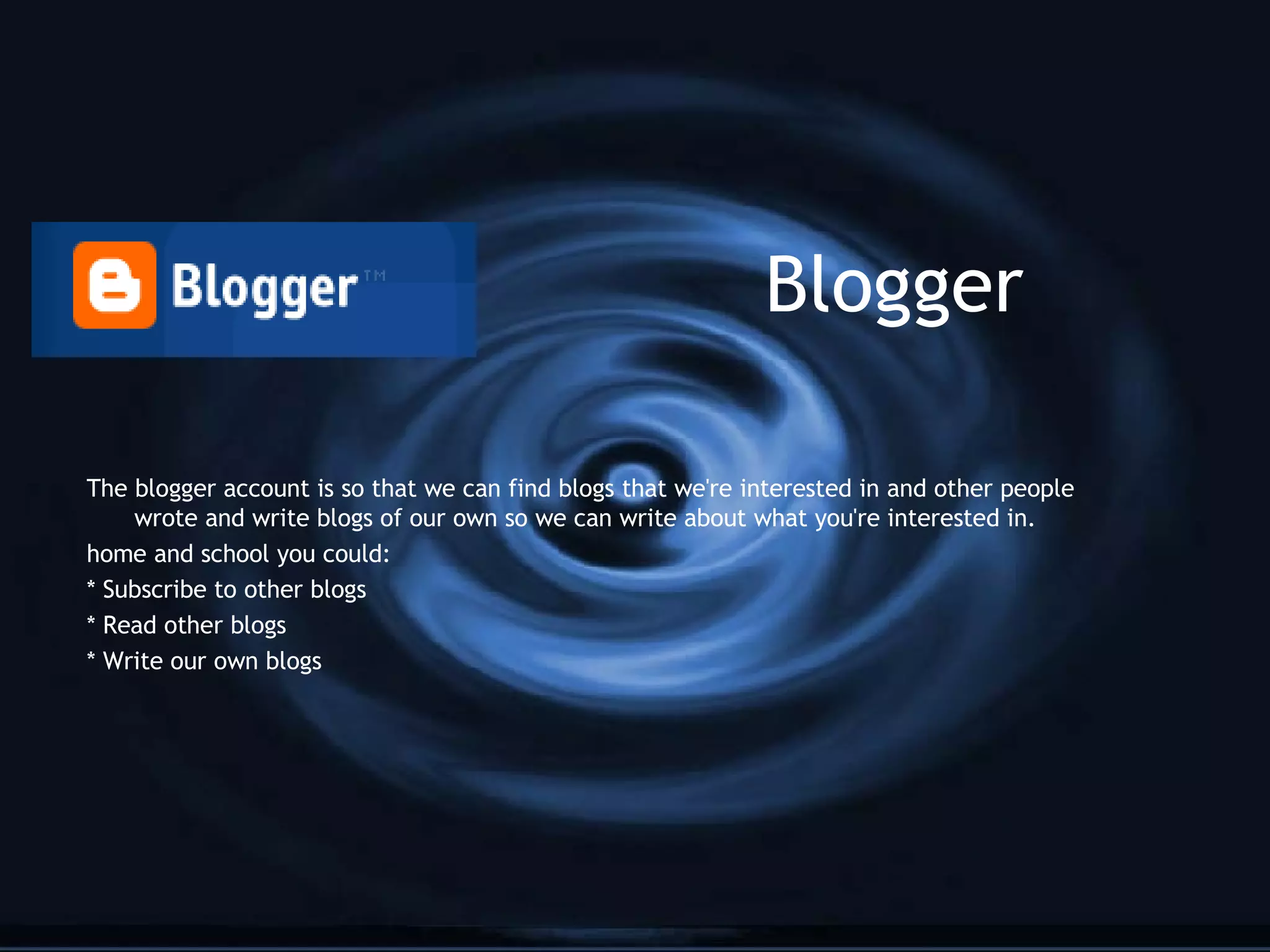 Blogger The blogger account is so that we can find blogs that we're interested in and other people wrote and write blogs of our own so we can write about what you're interested in. home and school you could: * Subscribe to other blogs * Read other blogs * Write our own blogs