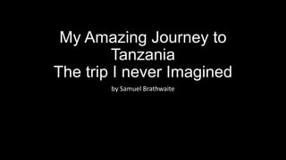 My Amazing Journey to
Tanzania
The trip I never Imagined
by Samuel Brathwaite
 