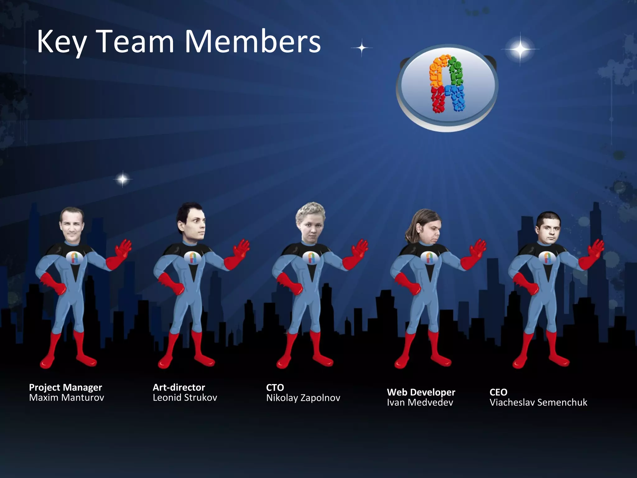 Key Team Members

Project Manager
Maxim Manturov

Art-director
Leonid Strukov

CTO
Nikolay Zapolnov

Web Developer
Ivan Medvedev

CEO
Viacheslav Semenchuk

 