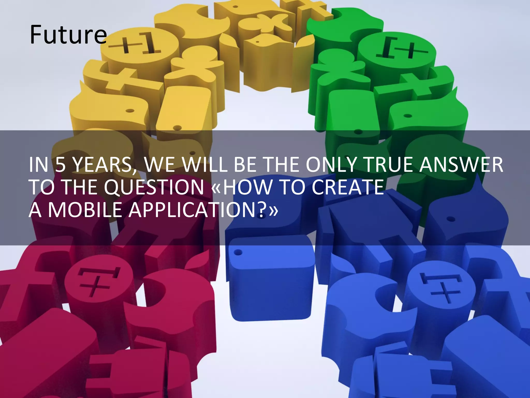Future

IN 5 YEARS, WE WILL BE THE ONLY TRUE ANSWER
TO THE QUESTION «HOW TO CREATE
A MOBILE APPLICATION?»

 