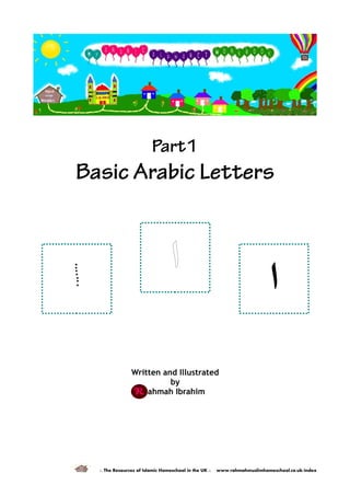 Part1
Basic Arabic Letters
Written and Illustrated
by
ahmah Ibrahim
:: The Resources of Islamic Homeschool in the UK :: www.rahmahmuslimhomeschool.co.uk/index
‫ا‬ ‫ا‬
 