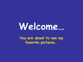 Welcome… You are about to see my favorite pictures.. 