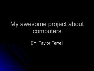 My awesome project about computers BY: Taylor Ferrell 